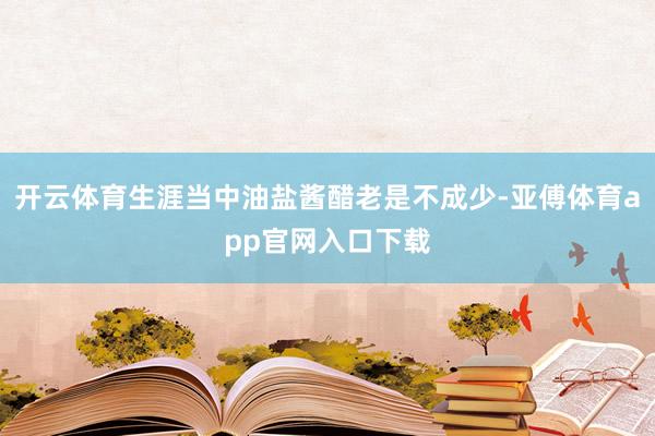 开云体育生涯当中油盐酱醋老是不成少-亚傅体育app官网入口下载