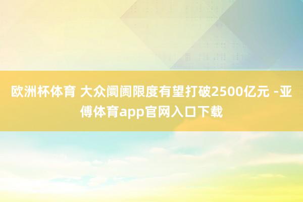 欧洲杯体育 大众阛阓限度有望打破2500亿元 -亚傅体育app官网入口下载