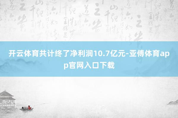 开云体育共计终了净利润10.7亿元-亚傅体育app官网入口下载