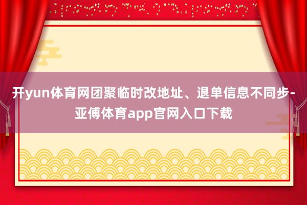 开yun体育网团聚临时改地址、退单信息不同步-亚傅体育app官网入口下载