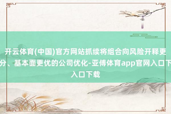 开云体育(中国)官方网站抓续将组合向风险开释更充分、基本面更优的公司优化-亚傅体育app官网入口下载