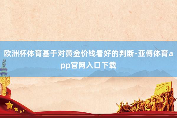 欧洲杯体育基于对黄金价钱看好的判断-亚傅体育app官网入口下载