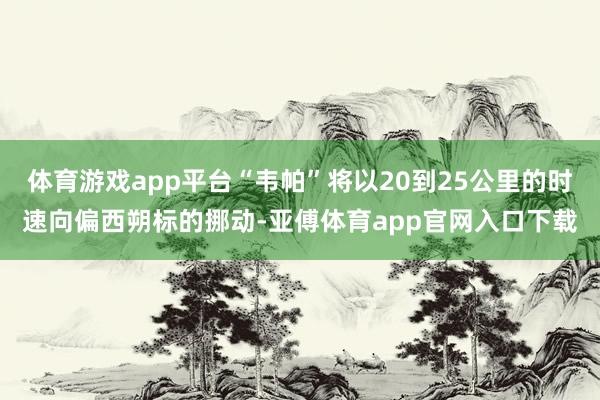 体育游戏app平台“韦帕”将以20到25公里的时速向偏西朔标的挪动-亚傅体育app官网入口下载