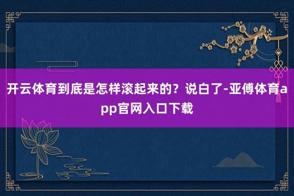 开云体育到底是怎样滚起来的？说白了-亚傅体育app官网入口下载