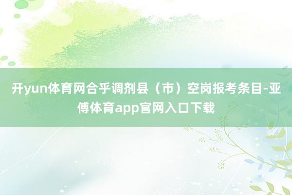 开yun体育网合乎调剂县（市）空岗报考条目-亚傅体育app官网入口下载