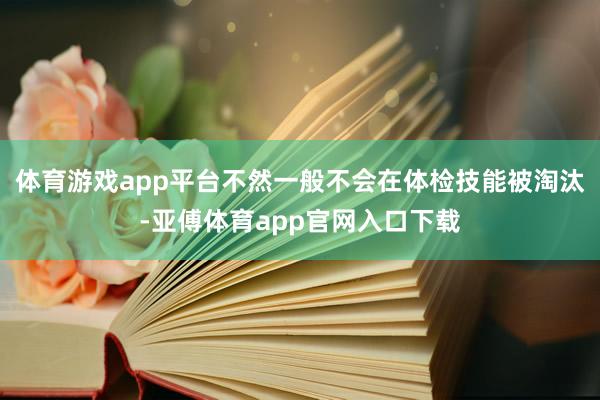 体育游戏app平台不然一般不会在体检技能被淘汰-亚傅体育app官网入口下载