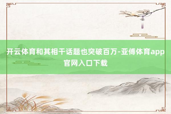 开云体育和其相干话题也突破百万-亚傅体育app官网入口下载