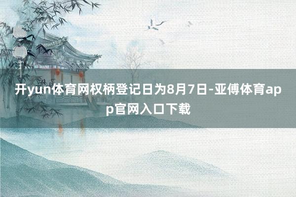 开yun体育网权柄登记日为8月7日-亚傅体育app官网入口下载