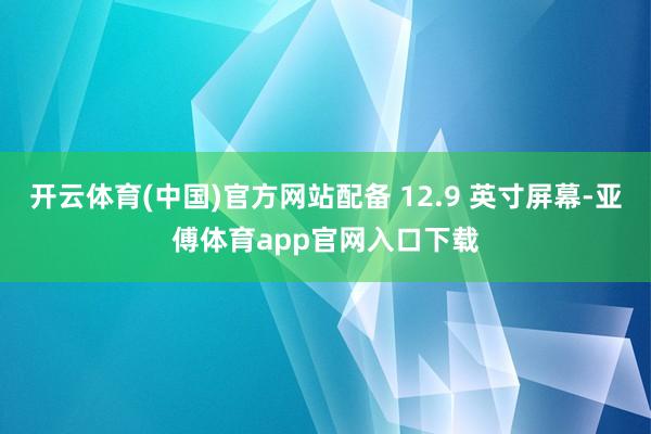 开云体育(中国)官方网站配备 12.9 英寸屏幕-亚傅体育app官网入口下载