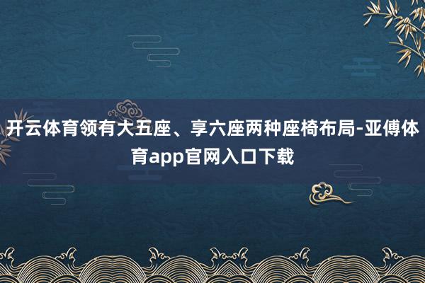 开云体育领有大五座、享六座两种座椅布局-亚傅体育app官网入口下载