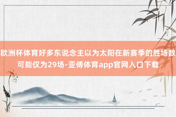 欧洲杯体育好多东说念主以为太阳在新赛季的胜场数可能仅为29场-亚傅体育app官网入口下载