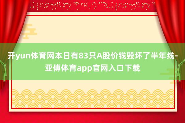 开yun体育网本日有83只A股价钱毁坏了半年线-亚傅体育app官网入口下载
