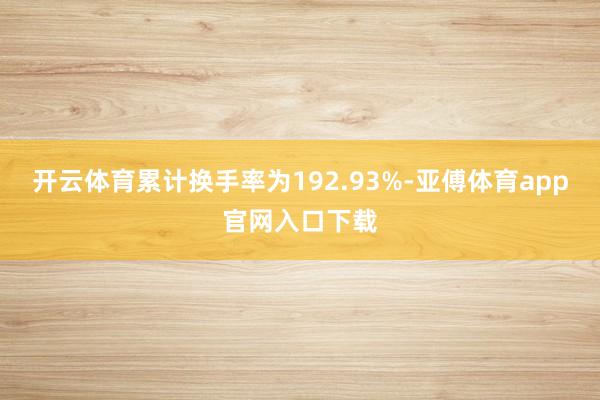 开云体育累计换手率为192.93%-亚傅体育app官网入口下载