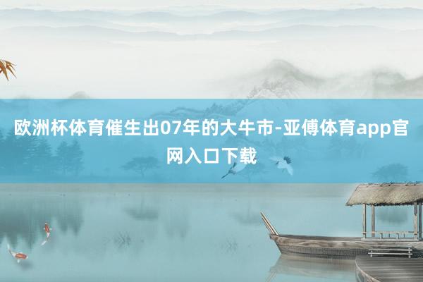 欧洲杯体育催生出07年的大牛市-亚傅体育app官网入口下载