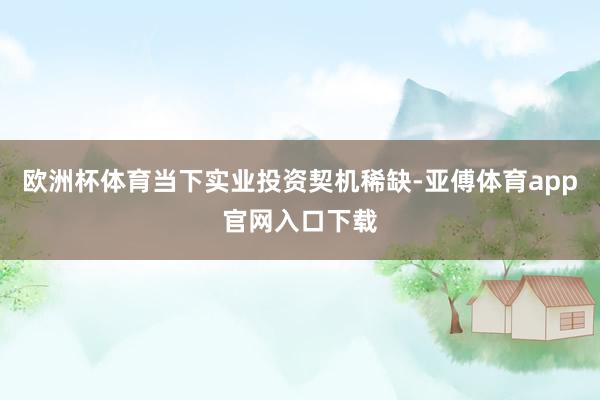 欧洲杯体育当下实业投资契机稀缺-亚傅体育app官网入口下载