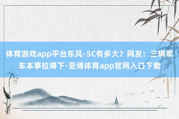 体育游戏app平台东风-5C有多大？网友：三辆军车本事拉得下-亚傅体育app官网入口下载