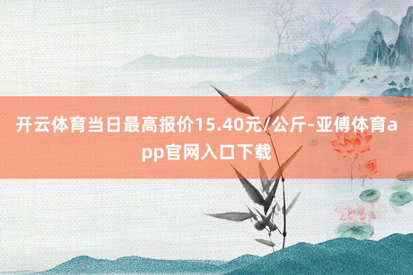 开云体育当日最高报价15.40元/公斤-亚傅体育app官网入口下载