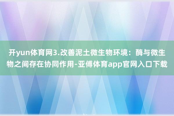 开yun体育网3.改善泥土微生物环境：酶与微生物之间存在协同作用-亚傅体育app官网入口下载