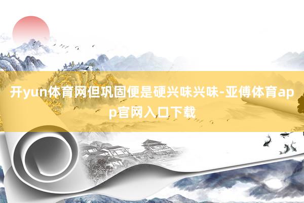 开yun体育网但巩固便是硬兴味兴味-亚傅体育app官网入口下载