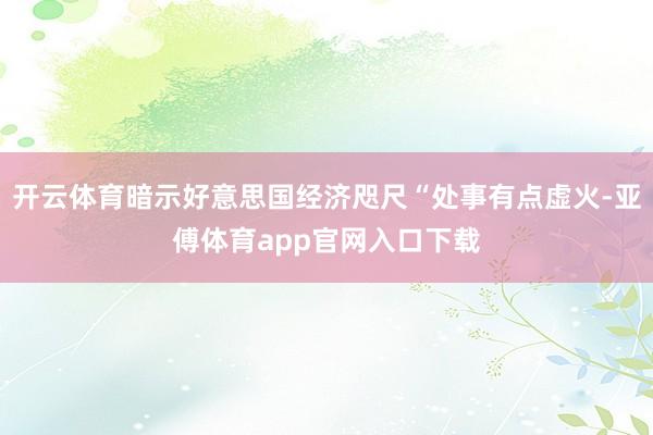 开云体育暗示好意思国经济咫尺“处事有点虚火-亚傅体育app官网入口下载