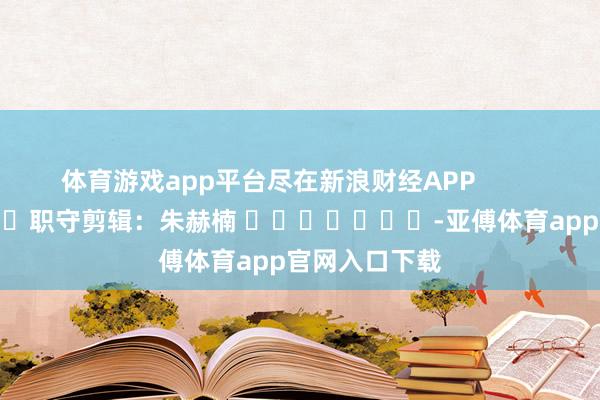 体育游戏app平台尽在新浪财经APP            						职守剪辑：朱赫楠 							-亚傅体育app官网入口下载