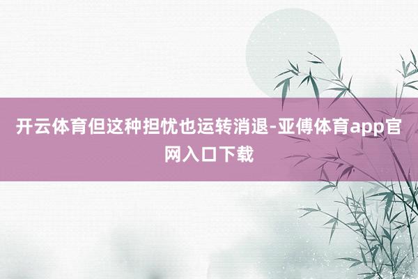 开云体育但这种担忧也运转消退-亚傅体育app官网入口下载