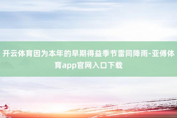 开云体育因为本年的早期得益季节雷同降雨-亚傅体育app官网入口下载