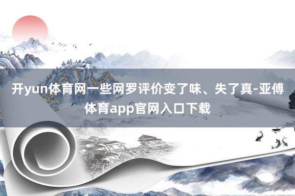 开yun体育网一些网罗评价变了味、失了真-亚傅体育app官网入口下载