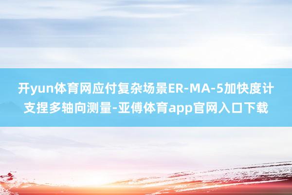 开yun体育网应付复杂场景ER-MA-5加快度计支捏多轴向测量-亚傅体育app官网入口下载