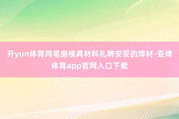 开yun体育网笔据模具材料礼聘安妥的焊材-亚傅体育app官网入口下载