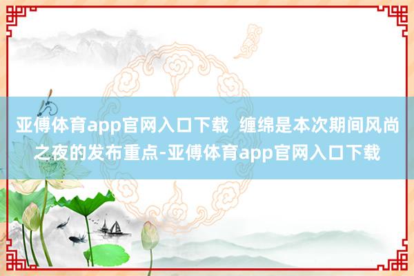 亚傅体育app官网入口下载  缠绵是本次期间风尚之夜的发布重点-亚傅体育app官网入口下载