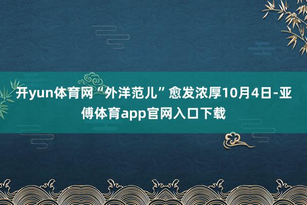 开yun体育网“外洋范儿”愈发浓厚10月4日-亚傅体育app官网入口下载