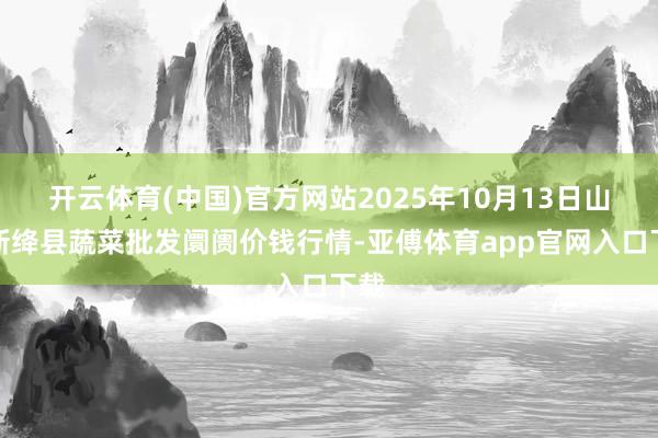 开云体育(中国)官方网站2025年10月13日山西新绛县蔬菜批发阛阓价钱行情-亚傅体育app官网入口下载