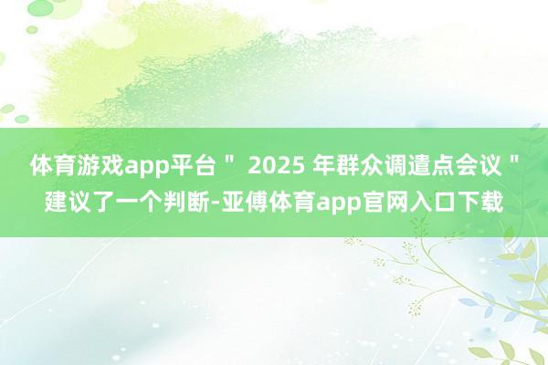 体育游戏app平台＂ 2025 年群众调遣点会议＂建议了一个判断-亚傅体育app官网入口下载