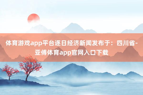 体育游戏app平台逐日经济新闻发布于：四川省-亚傅体育app官网入口下载