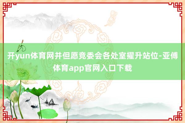 开yun体育网并但愿竞委会各处室擢升站位-亚傅体育app官网入口下载