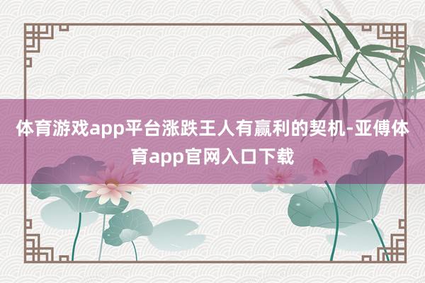 体育游戏app平台涨跌王人有赢利的契机-亚傅体育app官网入口下载