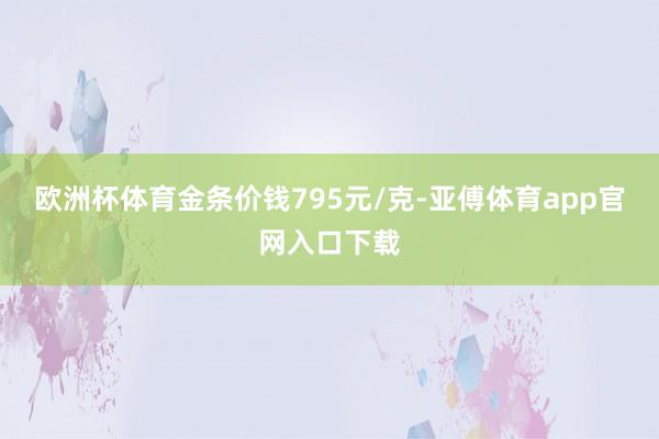 欧洲杯体育金条价钱795元/克-亚傅体育app官网入口下载