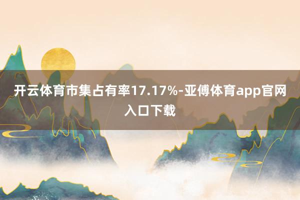 开云体育市集占有率17.17%-亚傅体育app官网入口下载