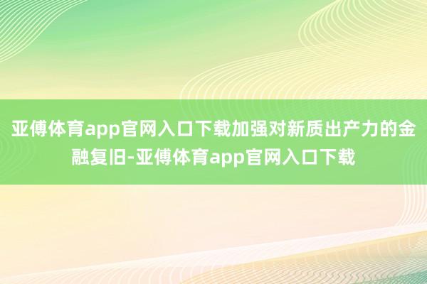 亚傅体育app官网入口下载加强对新质出产力的金融复旧-亚傅体育app官网入口下载