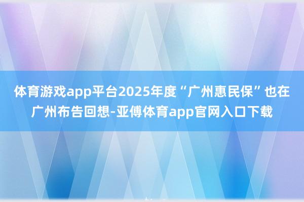 体育游戏app平台2025年度“广州惠民保”也在广州布告回想-亚傅体育app官网入口下载