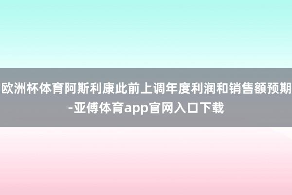 欧洲杯体育阿斯利康此前上调年度利润和销售额预期-亚傅体育app官网入口下载