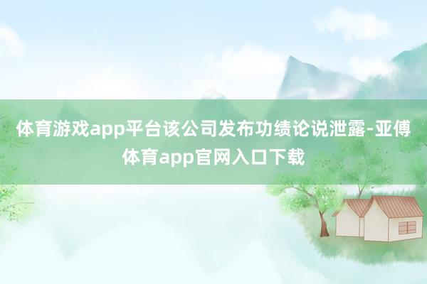 体育游戏app平台该公司发布功绩论说泄露-亚傅体育app官网入口下载
