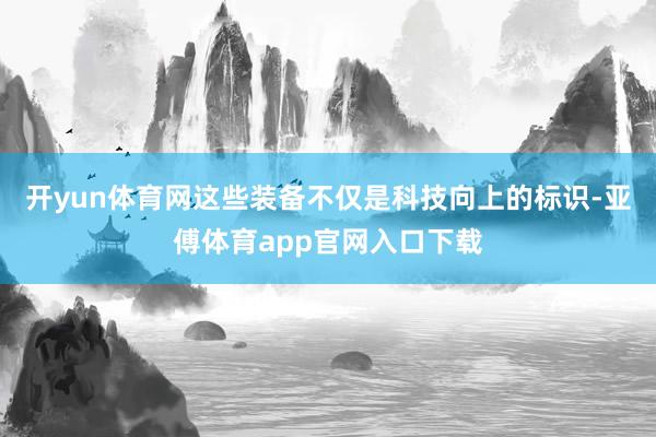 开yun体育网这些装备不仅是科技向上的标识-亚傅体育app官网入口下载