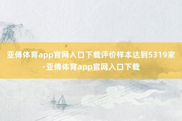 亚傅体育app官网入口下载评价样本达到5319家-亚傅体育app官网入口下载