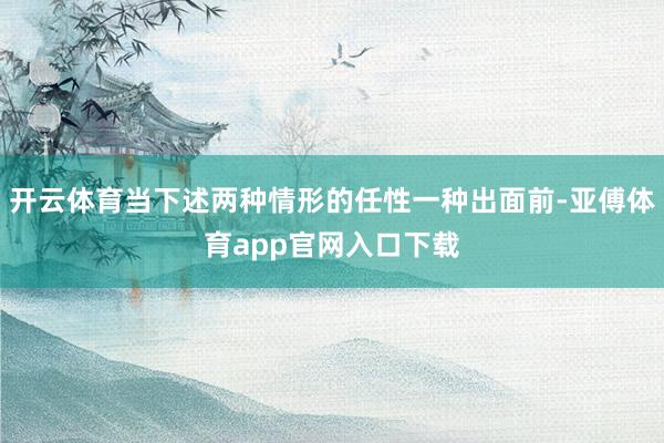 开云体育当下述两种情形的任性一种出面前-亚傅体育app官网入口下载