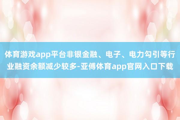 体育游戏app平台非银金融、电子、电力勾引等行业融资余额减少较多-亚傅体育app官网入口下载