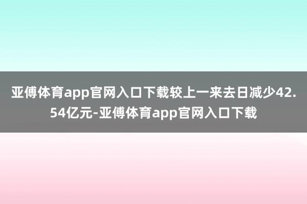 亚傅体育app官网入口下载较上一来去日减少42.54亿元-亚傅体育app官网入口下载