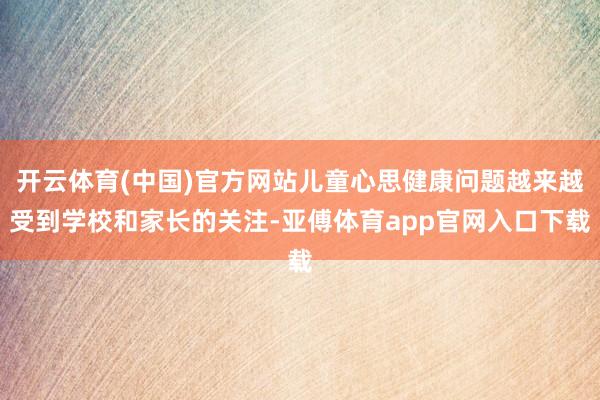 开云体育(中国)官方网站儿童心思健康问题越来越受到学校和家长的关注-亚傅体育app官网入口下载