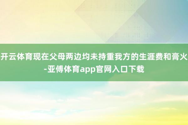 开云体育现在父母两边均未持重我方的生涯费和膏火-亚傅体育app官网入口下载